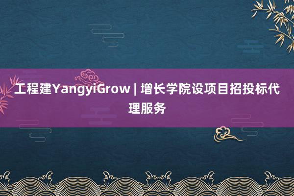 工程建YangyiGrow | 增长学院设项目招投标代理服务