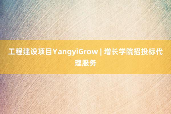 工程建设项目YangyiGrow | 增长学院招投标代理服务