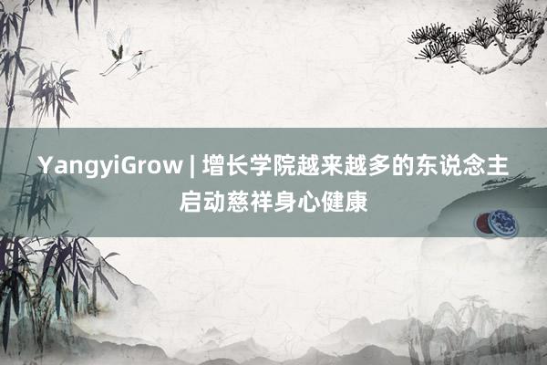 YangyiGrow | 增长学院越来越多的东说念主启动慈祥身心健康