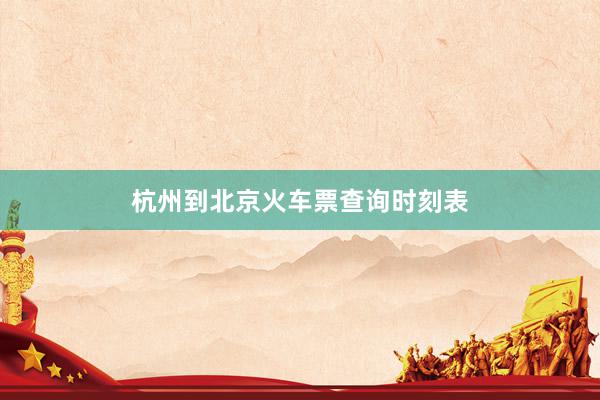 杭州到北京火车票查询时刻表