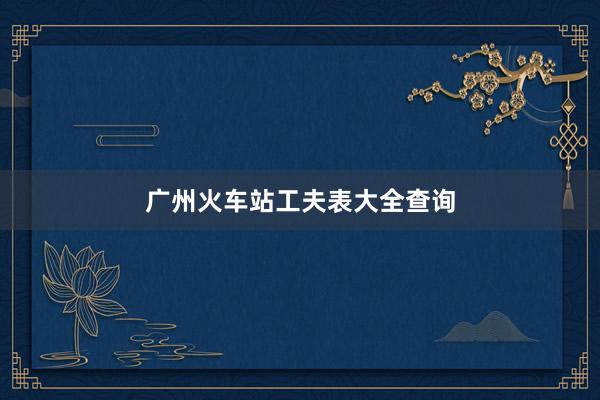 广州火车站工夫表大全查询