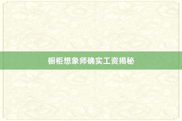 橱柜想象师确实工资揭秘