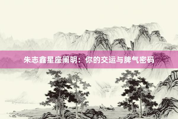 朱志鑫星座阐明：你的交运与脾气密码