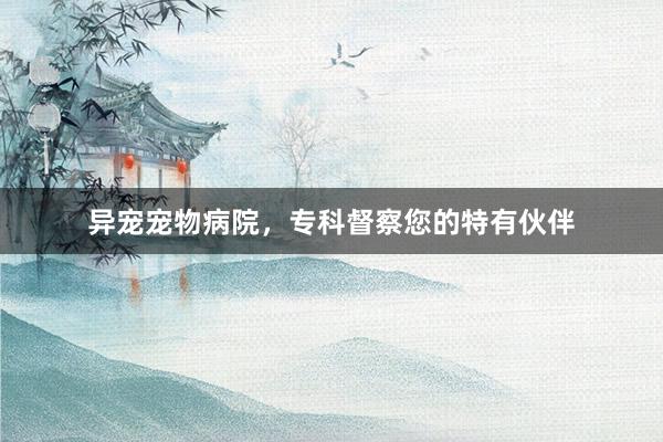 异宠宠物病院，专科督察您的特有伙伴